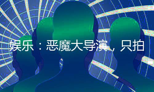 娛樂：惡魔大導(dǎo)演，只拍正能量
