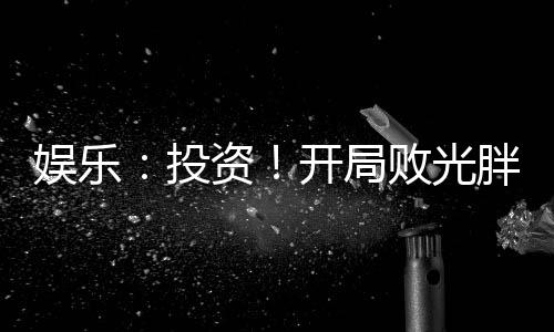 娛樂：投資！開局?jǐn)」馀值闲〗饚?kù)