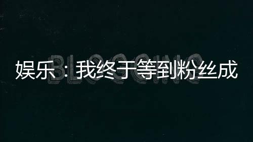 娛樂(lè)：我終于等到粉絲成年了