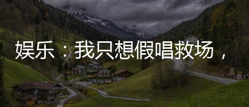 娛樂：我只想假唱救場，真沒想火