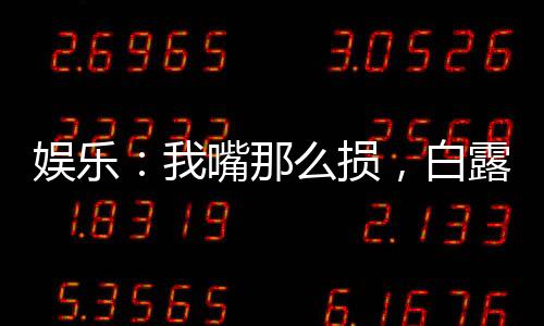 娛樂(lè)：我嘴那么損，白露為啥倒貼