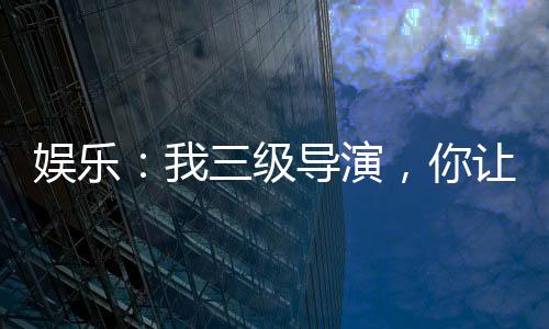 娛樂(lè)：我三級(jí)導(dǎo)演，你讓我整藝術(shù)