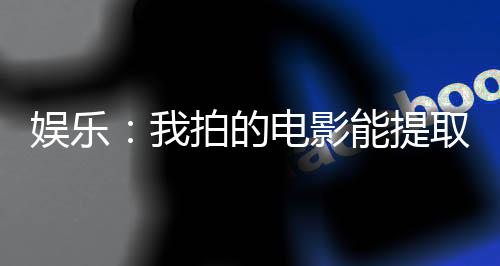 娛樂(lè)：我拍的電影能提取技能