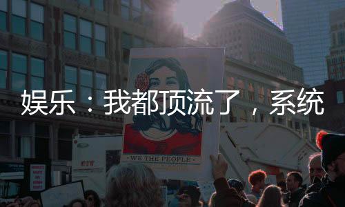 娛樂：我都頂流了，系統(tǒng)才激活？