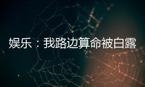 娛樂(lè)：我路邊算命被白露哄去演戲