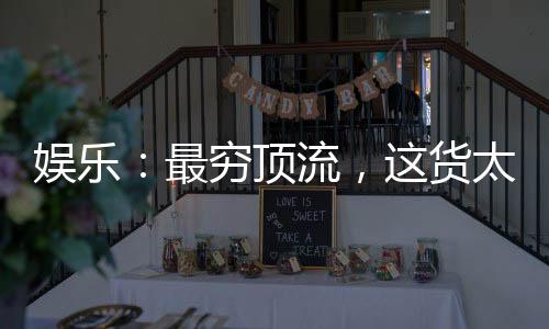 娛樂：最窮頂流，這貨太正能量了