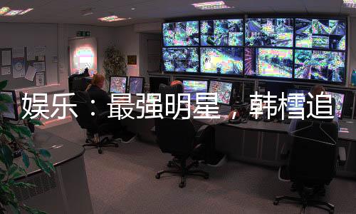 娛樂：最強(qiáng)明星，韓樰追求我