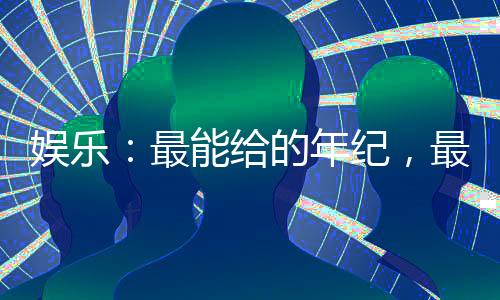 娛樂(lè)：最能給的年紀(jì)，最熟的她們