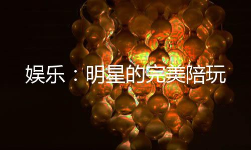 娛樂：明星的完美陪玩