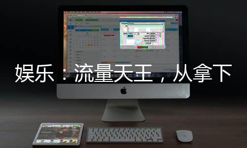 娛樂：流量天王，從拿下奶瀟開始