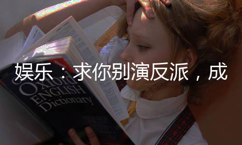 娛樂(lè)：求你別演反派，成勵(lì)志片了