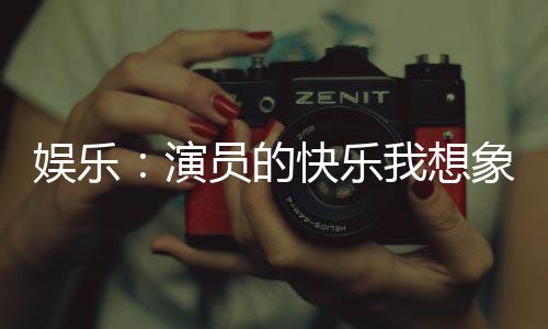 娛樂：演員的快樂我想象到了