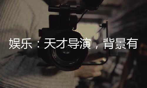娛樂(lè)：天才導(dǎo)演，背景有億點(diǎn)強(qiáng)！