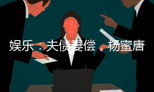娛樂(lè)：夫債妻償，楊蜜唐煙崩潰了