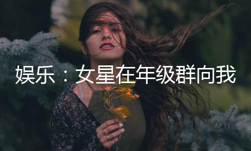 娛樂：女星在年級群向我表白！