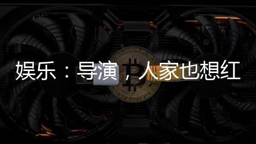 娛樂：導(dǎo)演，人家也想紅
