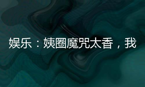 娛樂：姨圈魔咒太香，我不想逃啊