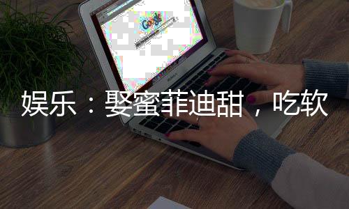 娛樂(lè)：娶蜜菲迪甜，吃軟飯當(dāng)老六