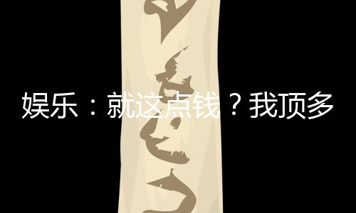 娛樂：就這點錢？我頂多唱一宿