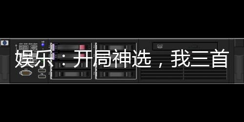 娛樂：開局神選，我三首歌封神！