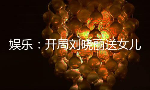 娛樂：開局劉曉麗送女兒上門！