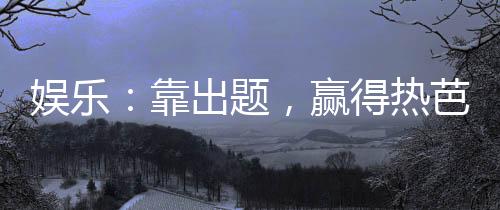 娛樂(lè)：靠出題，贏得熱芭一身不掛