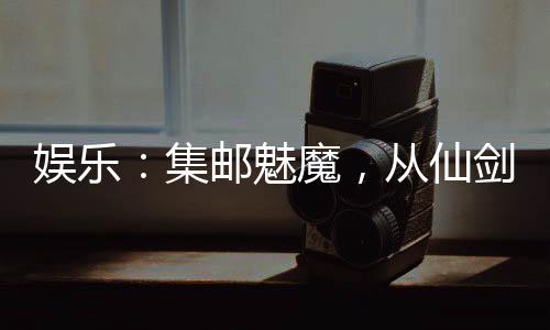 娛樂：集郵魅魔，從仙劍三美開始