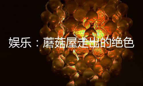 娛樂：蘑菇屋走出的絕色女裝大佬