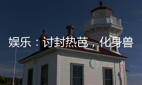 娛樂：討封熱芭，化身獸耳正太