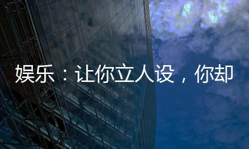 娛樂(lè)：讓你立人設(shè)，你卻當(dāng)老六