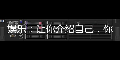 娛樂：讓你介紹自己，你介紹家底