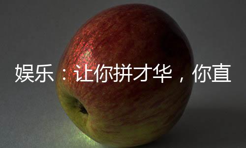娛樂：讓你拼才華，你直接成資本