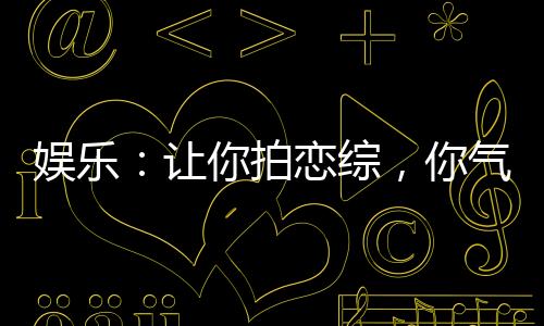 娛樂：讓你拍戀綜，你氣瘋白露！