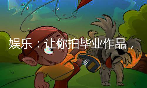 娛樂(lè)：讓你拍畢業(yè)作品，你拍老李？