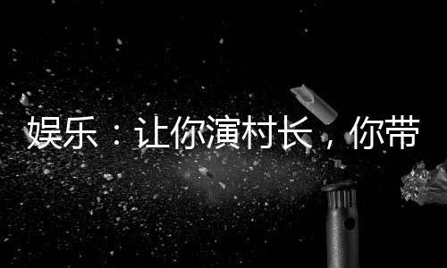 娛樂：讓你演村長(zhǎng)，你帶全村販毒
