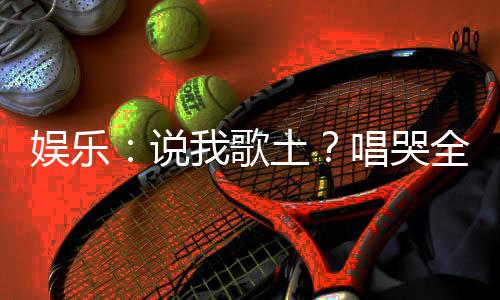 娛樂：說我歌土？唱哭全網(wǎng)小學生