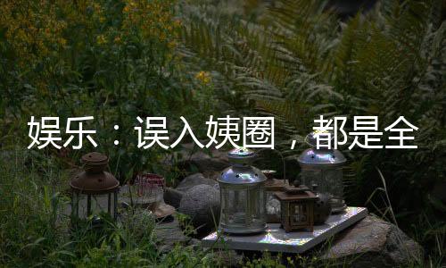 娛樂：誤入姨圈，都是全自動(dòng)