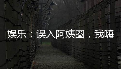 娛樂(lè)：誤入阿姨圈，我嗨瘋了