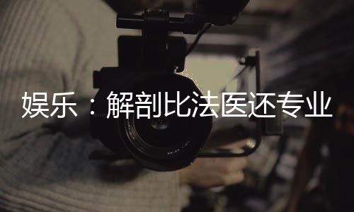 娛樂：解剖比法醫(yī)還專業(yè)？查查吧
