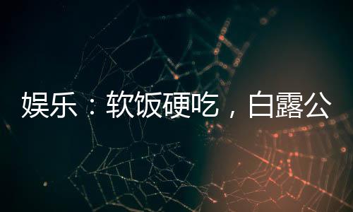 娛樂：軟飯硬吃，白露公開喊包養(yǎng)