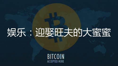 娛樂：迎娶旺夫的大蜜蜜，我火了