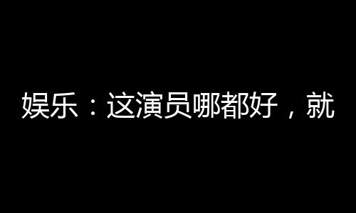 娛樂：這演員哪都好，就是長(zhǎng)了嘴