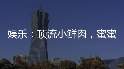 娛樂(lè)：頂流小鮮肉，蜜蜜緋聞男友