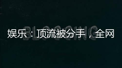 娛樂：頂流被分手，全網(wǎng)樂瘋