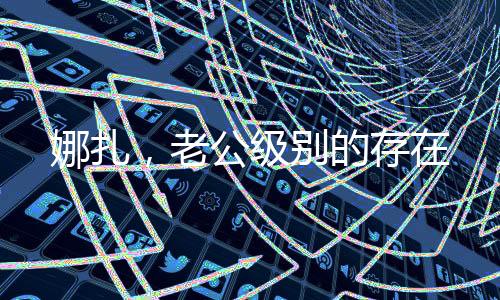 娜扎，老公級(jí)別的存在