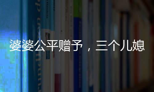 婆婆公平贈(zèng)予，三個(gè)兒媳各獲一萬(wàn)五千元福利