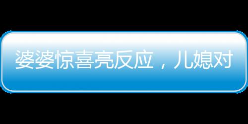 婆婆驚喜亮反應，兒媳對聯牽動深情，一家溫馨的小故事