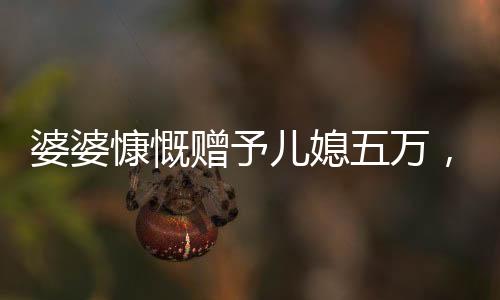 婆婆慷慨贈(zèng)予兒媳五萬，分享溫暖與愛的一家人
