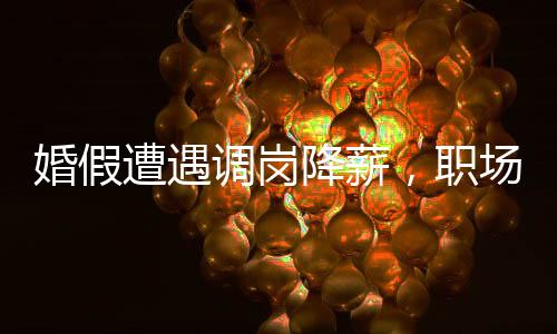 婚假遭遇調(diào)崗降薪，職場新人遭遇挑戰(zhàn)與應(yīng)對策略