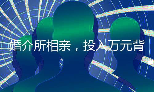 婚介所相親，投入萬元背后的故事